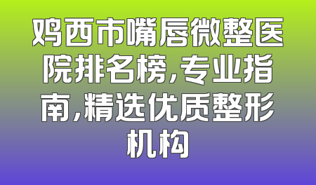 鸡西市嘴唇微整医院排名榜，专业指南，精选优质整形机构