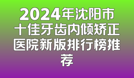 2024年沈阳市十佳牙齿内倾矫正医院新版排行榜推荐