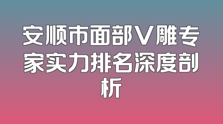 安顺市面部V雕专家实力排名深度剖析