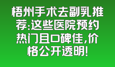梧州手术去副乳推荐：这些医院预约热门且口碑佳，价格公开透明！