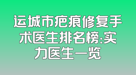 运城市疤痕修复手术医生排名榜：实力医生一览