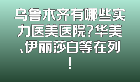 乌鲁木齐有哪些实力医美医院？华美、伊丽莎白等在列！