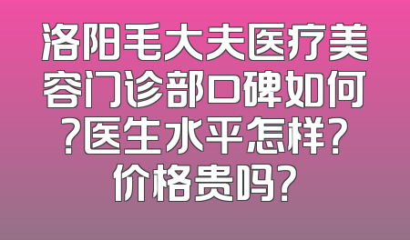 洛阳毛大夫医疗美容门诊部口碑如何？医生水平怎样？价格贵吗？