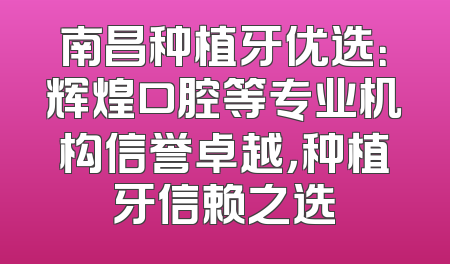 南昌种植牙优选：辉煌口腔等专业机构信誉卓越，种植牙信赖之选