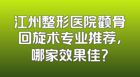 江州整形医院颧骨回旋术专业推荐，哪家效果佳？
