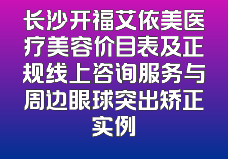 长沙开福艾依美医疗美容价目表及正规线上咨询服务与周边眼球突出矫正实例