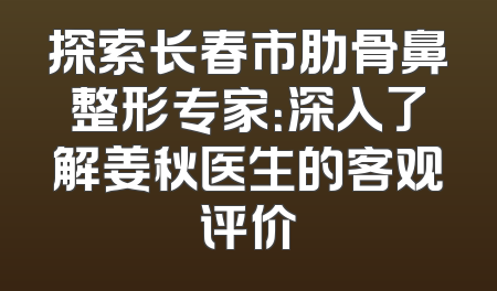探索长春市肋骨鼻整形专家：深入了解姜秋医生的客观评价