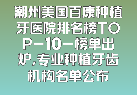 潮州美国百康种植牙医院排名榜TOP_10_榜单出炉，专业种植牙齿机构名单公布