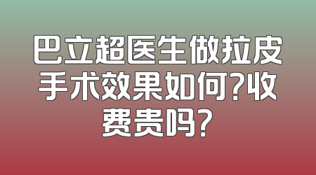 巴立超医生做拉皮手术效果如何？收费贵吗？