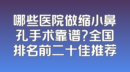 哪些医院做缩小鼻孔手术靠谱？全国排名前二十佳推荐