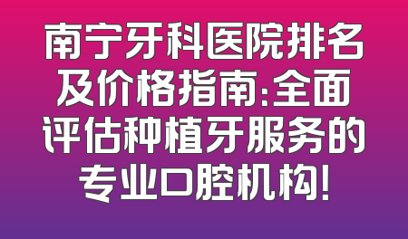 南宁牙科医院排名及价格指南：全面评估种植牙服务的专业口腔机构！