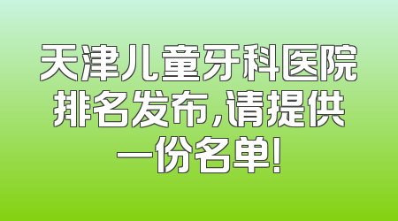 天津儿童牙科医院排名发布，请提供一份名单！