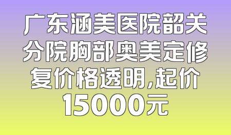 广东涵美医院韶关分院胸部奥美定修复价格透明，起价15000元