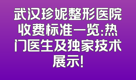 武汉珍妮整形医院收费标准一览：热门医生及独家技术展示！