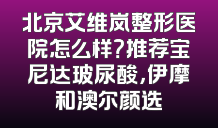 北京艾维岚整形医院怎么样？推荐宝尼达玻尿酸，伊摩和澳尔颜选