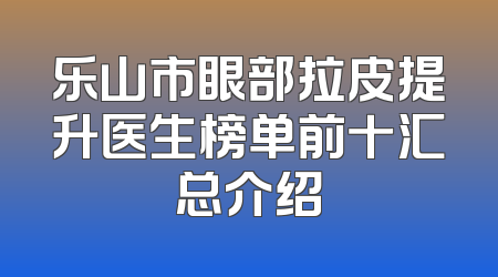 乐山市眼部拉皮提升医生榜单前十汇总介绍