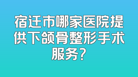 宿迁市哪家医院提供下颌骨整形手术服务？