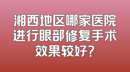 湘西地区哪家医院进行眼部修复手术效果较好？