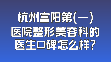 杭州富阳第（一）医院整形美容科的医生口碑怎么样？