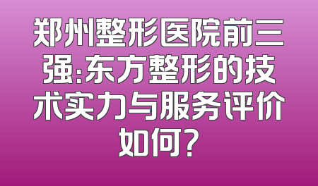 郑州整形医院前三强：东方整形的技术实力与服务评价如何？