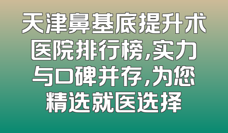 天津鼻基底提升术医院排行榜，实力与口碑并存，为您精选就医选择