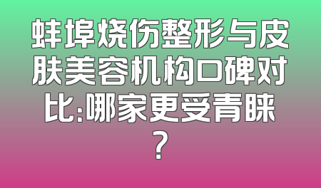 蚌埠烧伤整形与皮肤美容机构口碑对比：哪家更受青睐？