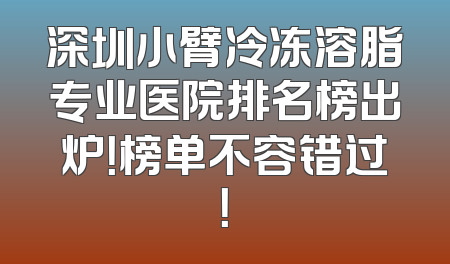 深圳小臂冷冻溶脂专业医院排名榜出炉！榜单不容错过！