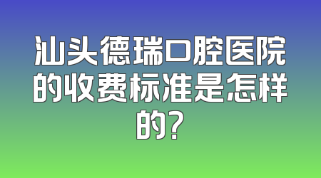 汕头德瑞口腔医院的收费标准是怎样的？