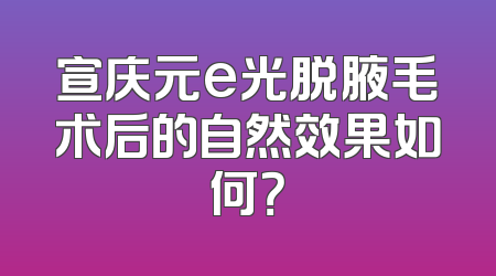 宣庆元e光脱腋毛术后的自然效果如何？