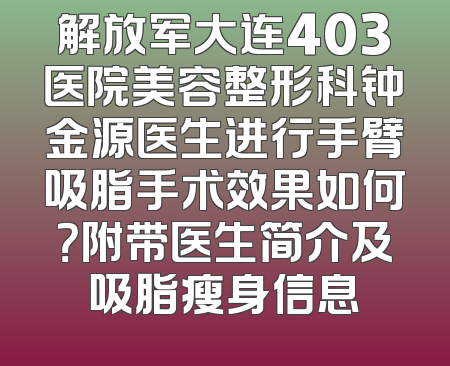 解放军大连403医院美容整形科钟金源医生进行手臂吸脂手术效果如何？附带医生简介及吸脂瘦身信息