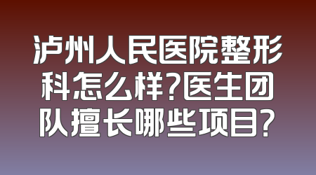 泸州人民医院整形科怎么样？医生团队擅长哪些项目？