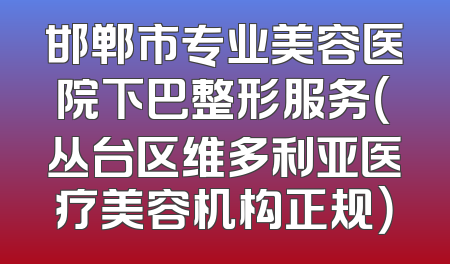 邯郸市专业美容医院下巴整形服务（丛台区维多利亚医疗美容机构正规）
