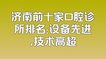 济南前十家口腔诊所排名：设备先进，技术高超
