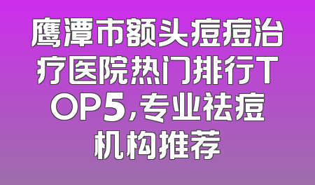 鹰潭市额头痘痘治疗医院热门排行TOP5，专业祛痘机构推荐