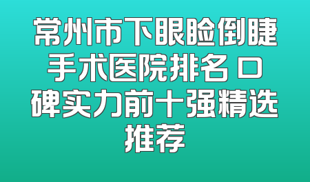 常州市下眼睑倒睫手术医院排名 口碑实力前十强精选推荐