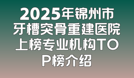 2025年锦州市牙槽突骨重建医院上榜专业机构TOP榜介绍