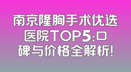 南京隆胸手术优选医院TOP5：口碑与价格全解析！