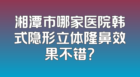 湘潭市哪家医院韩式隐形立体隆鼻效果不错？
