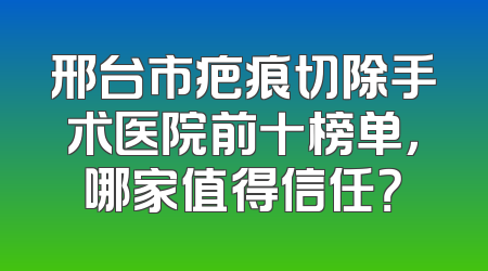 邢台市疤痕切除手术医院前十榜单，哪家值得信任？