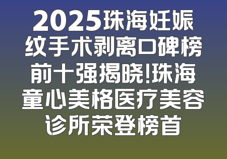 2025珠海妊娠纹手术剥离口碑榜前十强揭晓！珠海童心美格医疗美容诊所荣登榜首