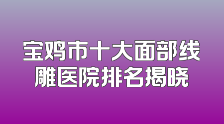 宝鸡市十大面部线雕医院排名揭晓