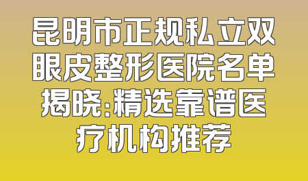 昆明市正规私立双眼皮整形医院名单揭晓：精选靠谱医疗机构推荐