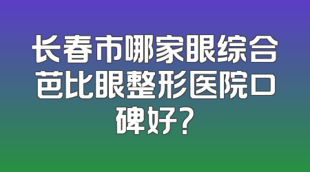 长春市哪家眼综合芭比眼整形医院口碑好？