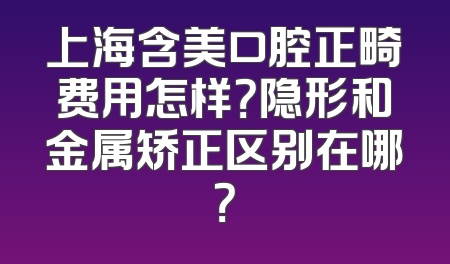 上海含美口腔正畸费用怎样？隐形和金属矫正区别在哪？