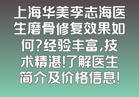 上海华美李志海医生磨骨修复效果如何？经验丰富，技术精湛！了解医生简介及价格信息！