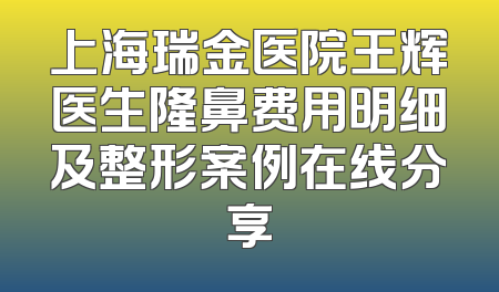 上海瑞金医院王辉医生隆鼻费用明细及整形案例在线分享