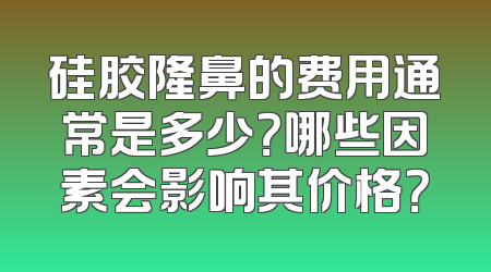 硅胶隆鼻的费用通常是多少？哪些因素会影响其价格？