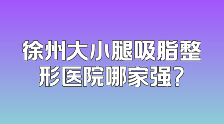 徐州大小腿吸脂整形医院哪家强？