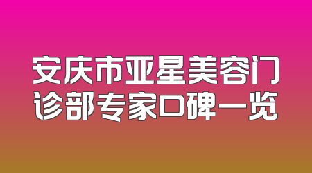 安庆市亚星美容门诊部专家口碑一览