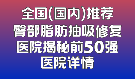 全国（国内）推荐臀部脂肪抽吸修复医院揭秘前50强医院详情